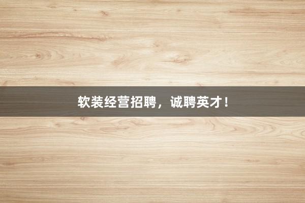软装经营招聘，诚聘英才！