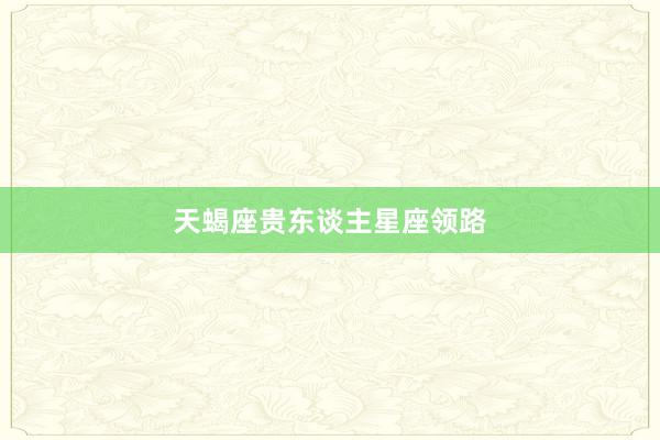 天蝎座贵东谈主星座领路