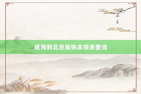 威海到北京高铁本领表查询