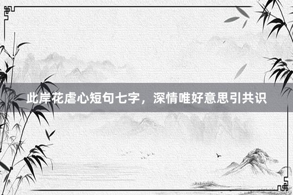 此岸花虐心短句七字，深情唯好意思引共识